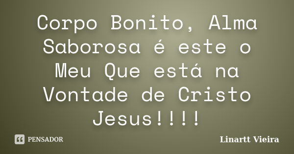 Corpo Bonito, Alma Saborosa é este o Meu Que está na Vontade de Cristo Jesus!!!!... Frase de Linartt Vieira.