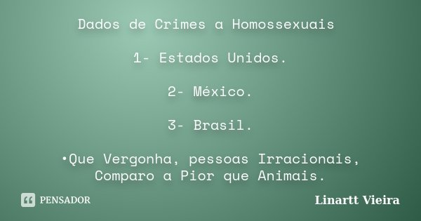 Dados de Crimes a Homossexuais 1- Estados Unidos. 2- México. 3- Brasil. •Que Vergonha, pessoas Irracionais, Comparo a Pior que Animais.... Frase de Linartt Vieira.