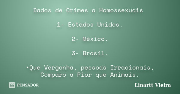 Dados de Crimes a Homossexuais 1- Estados Unidos. 2- México. 3- Brasil. •Que Vergonha, pessoas Irracionais, Comparo a Pior que Animais.... Frase de Linartt Vieira.