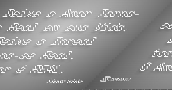 Deixe o Amor Torna-se Real em sua Vida. Deixe o Inreal torna-se Real. O Amor é REAL.... Frase de Linartt Vieira.