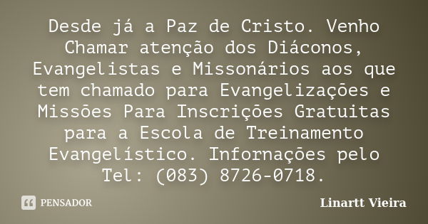 Desde já a Paz de Cristo. Venho Chamar atenção dos Diáconos, Evangelistas e Missonários aos que tem chamado para Evangelizações e Missões Para Inscrições Gratui... Frase de Linartt Vieira.