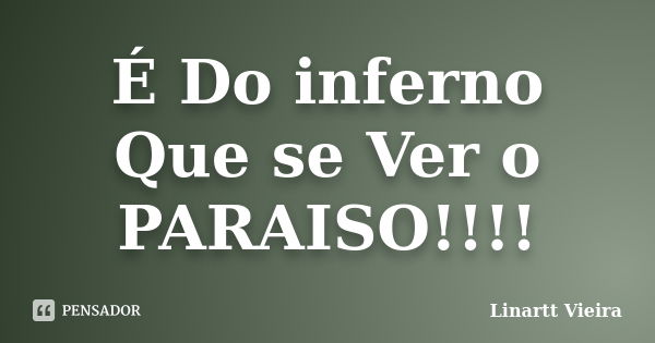 É Do inferno Que se Ver o PARAISO!!!!... Frase de Linartt Vieira.