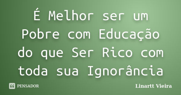 É Melhor ser um Pobre com Educação do que Ser Rico com toda sua Ignorância... Frase de Linartt Vieira.