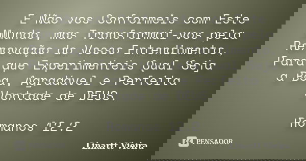 E Não vos Conformeis com Este Mundo, mas Transformai-vos pela Renovação do Vosso Entendimento, Para que Experimenteis Qual Seja a Boa, Agradável e Perfeita Vont... Frase de Linartt Vieira.