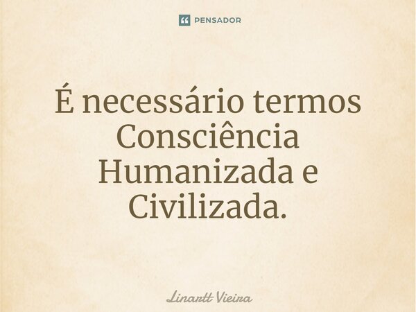 ⁠É necessário termos Consciência Humanizada e Civilizada.... Frase de Linartt Vieira.