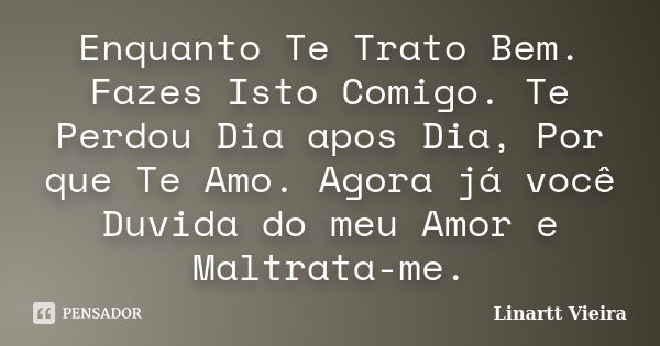 Enquanto Te Trato Bem. Fazes Isto Comigo. Te Perdou Dia apos Dia, Por que Te Amo. Agora já você Duvida do meu Amor e Maltrata-me.... Frase de Linartt Vieira.