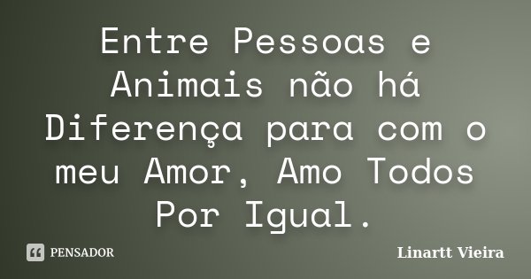 Entre Pessoas e Animais não há Diferença para com o meu Amor, Amo Todos Por Igual.... Frase de Linartt Vieira.