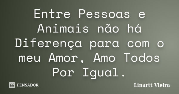 Entre Pessoas e Animais não há Diferença para com o meu Amor, Amo Todos Por Igual.... Frase de Linartt Vieira.