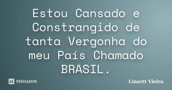 Estou Cansado e Constrangido de tanta Vergonha do meu País Chamado BRASIL.... Frase de Linartt Vieira.