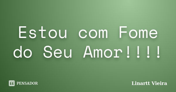 Estou com Fome do Seu Amor!!!!... Frase de Linartt Vieira.