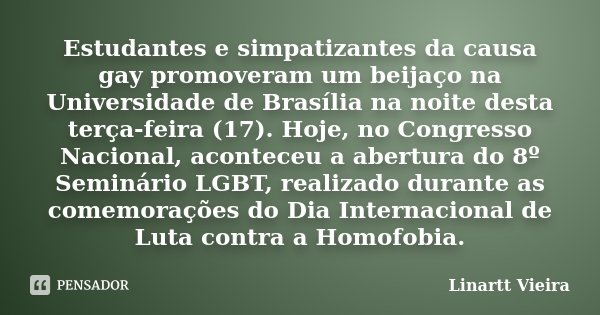 Estudantes e simpatizantes da causa gay promoveram um beijaço na Universidade de Brasília na noite desta terça-feira (17). Hoje, no Congresso Nacional, acontece... Frase de Linartt Vieira.