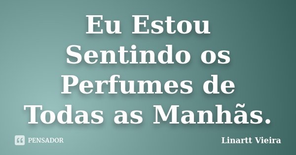 Eu Estou Sentindo os Perfumes de Todas as Manhãs.... Frase de Linartt Vieira.