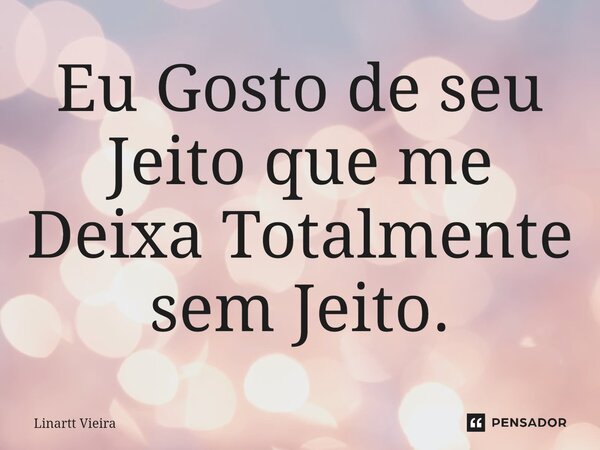 ⁠Eu Gosto de seu Jeito que me Deixa Totalmente sem Jeito.... Frase de Linartt Vieira.
