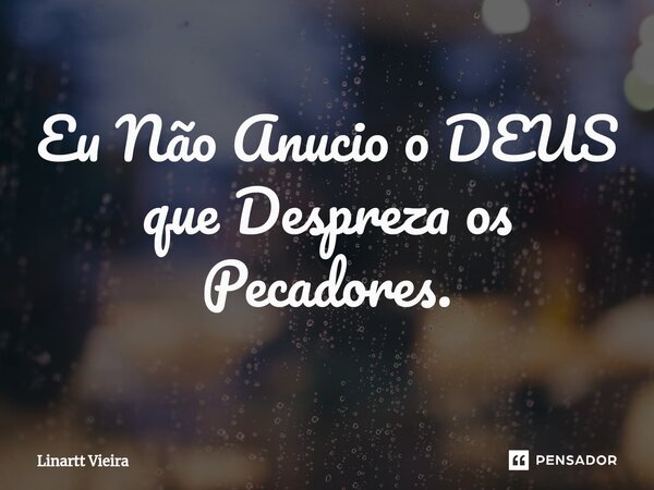 ⁠Eu Não Anúncio o DEUS que Despreza os Pecadores.... Frase de Linartt Vieira.