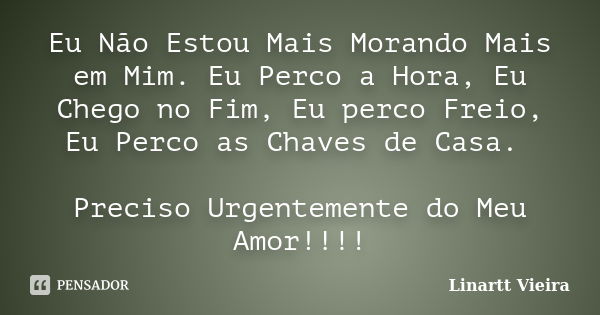 Eu Não Estou Mais Morando Mais em Mim. Eu Perco a Hora, Eu Chego no Fim, Eu perco Freio, Eu Perco as Chaves de Casa. Preciso Urgentemente do Meu Amor!!!!... Frase de Linartt Vieira.