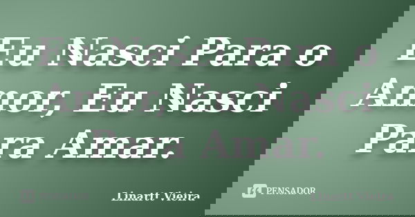 Eu Nasci Para o Amor, Eu Nasci Para Amar.... Frase de Linartt Vieira.
