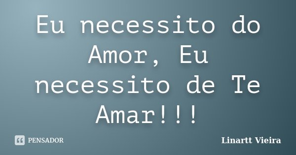 Eu necessito do Amor, Eu necessito de Te Amar!!!... Frase de Linartt Vieira.