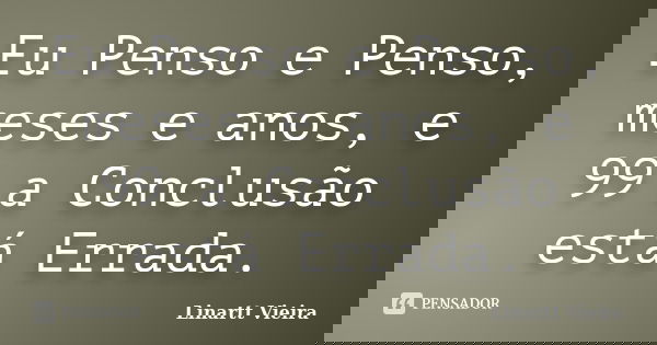 Eu Penso e Penso, meses e anos, e 99 a Conclusão está Errada.... Frase de Linartt Vieira.