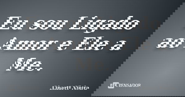 Eu sou Ligado ao Amor e Ele a Me.... Frase de Linartt Vieira.