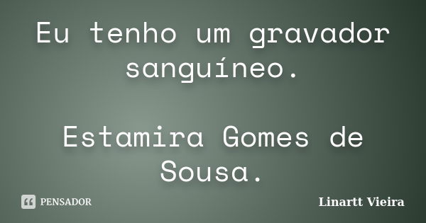 Eu tenho um gravador sanguíneo. Estamira Gomes de Sousa.... Frase de Linartt Vieira.