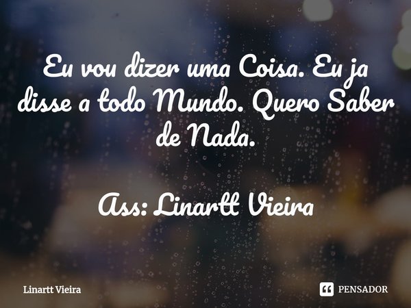 ⁠Eu vou dizer uma Coisa. Eu ja disse a todo Mundo. Quero Saber de Nada. Ass: Linartt Vieira... Frase de Linartt Vieira.