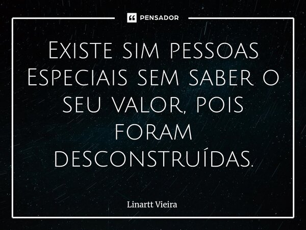 Existe sim pessoas Especiais sem saber o seu valor, pois foram desconstruídas.... Frase de Linartt Vieira.