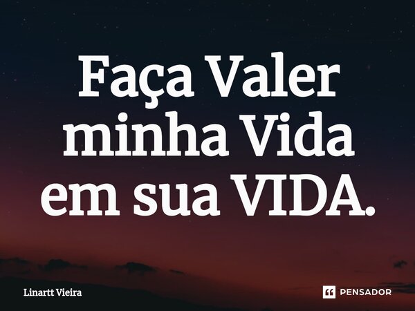 ⁠Faça Valer minha Vida em sua VIDA.... Frase de Linartt Vieira.