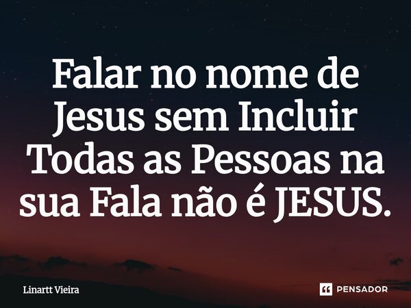 ⁠Falar no nome de Jesus sem Incluir Todas as Pessoas na sua Fala não é JESUS.... Frase de Linartt Vieira.