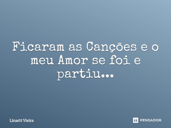 ⁠Ficaram as Canções e o meu Amor se foi e partiu...... Frase de Linartt Vieira.