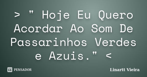 > " Hoje Eu Quero Acordar Ao Som De Passarinhos Verdes e Azuis." <... Frase de Linartt Vieira.