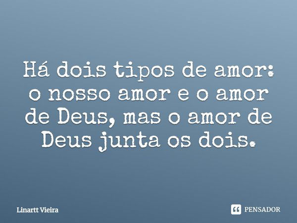Há dois tipos de amor: o nosso amor e o amor de Deus, mas o amor de Deus junta os dois.... Frase de Linartt Vieira.