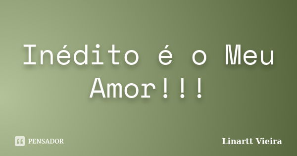 Inédito é o Meu Amor!!!... Frase de Linartt Vieira.