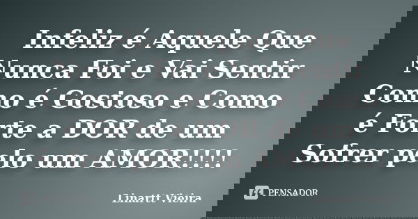 Infeliz é Aquele Que Nunca Foi e Vai Sentir Como é Gostoso e Como é Forte a DOR de um Sofrer pelo um AMOR!!!!... Frase de Linartt Vieira.