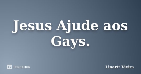 Jesus Ajude aos Gays.... Frase de Linartt Vieira.