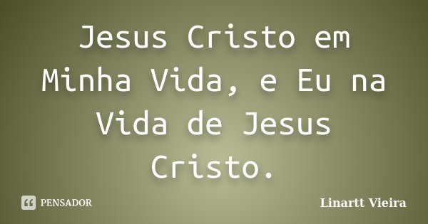 Jesus Cristo em Minha Vida, e Eu na Vida de Jesus Cristo.... Frase de Linartt Vieira.