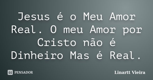 Jesus é o Meu Amor Real. O meu Amor por Cristo não é Dinheiro Mas é Real.... Frase de Linartt Vieira.