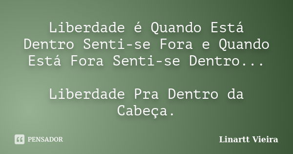 Liberdade é Quando Está Dentro Senti-se Fora e Quando Está Fora Senti-se Dentro... Liberdade Pra Dentro da Cabeça.... Frase de Linartt Vieira.