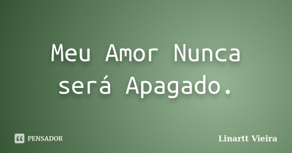 Meu Amor Nunca será Apagado.... Frase de Linartt Vieira.