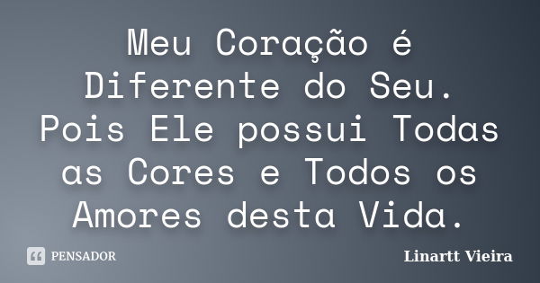 Meu Coração é Diferente do Seu. Pois Ele possui Todas as Cores e Todos os Amores desta Vida.... Frase de Linartt Vieira.