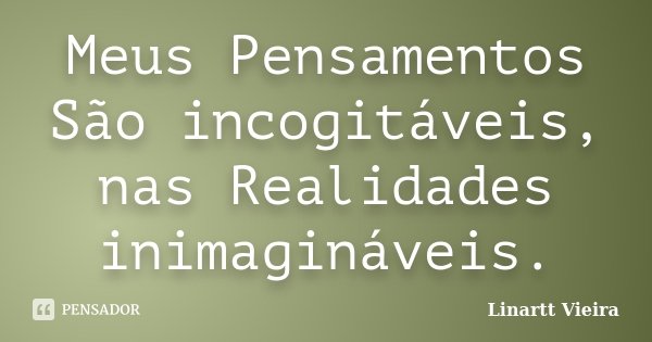 Meus Pensamentos São incogitáveis, nas Realidades inimagináveis.... Frase de Linartt Vieira.
