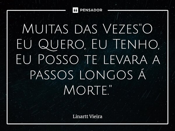 ⁠⁠Muitas das Vezes "O Eu Quero, Eu Tenho, Eu Posso te levara a passos longos á Morte."... Frase de Linartt Vieira.