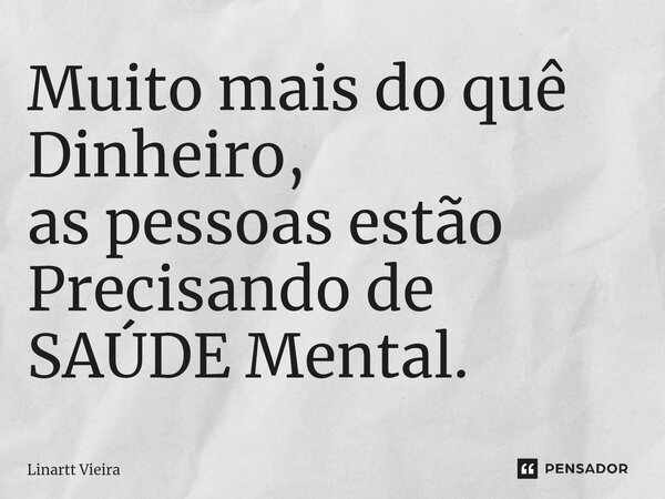 ⁠Muito mais do quê Dinheiro, as pessoas estão Precisando de SAÚDE Mental.... Frase de Linartt Vieira.