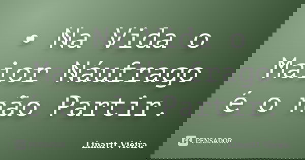 • Na Vida o Maior Náufrago é o não Partir.... Frase de Linartt Vieira.