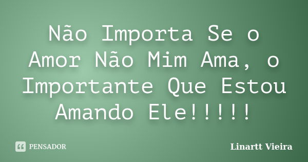 Não Importa Se o Amor Não Mim Ama, o Importante Que Estou Amando Ele!!!!!... Frase de Linartt Vieira.