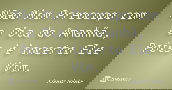 Não Mim Preocupo com o Dia do Amanhã, Pois é incerto Ele Vim.... Frase de Linartt Vieira.