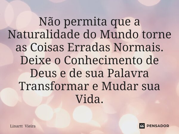 ⁠Não permita que a Naturalidade do Mundo torne as Coisas Erradas Normais. Deixe o Conhecimento de Deus e de sua Palavra Transformar e Mudar sua Vida.... Frase de Linartt Vieira.