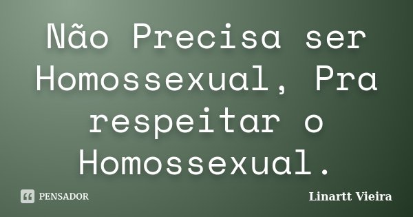 Não Precisa ser Homossexual, Pra respeitar o Homossexual.... Frase de Linartt Vieira.