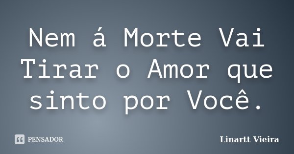 Nem á Morte Vai Tirar o Amor que sinto por Você.... Frase de Linartt Vieira.