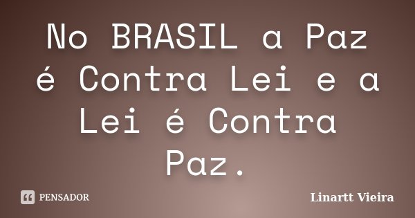 No BRASIL a Paz é Contra Lei e a Lei é Contra Paz.... Frase de Linartt Vieira.
