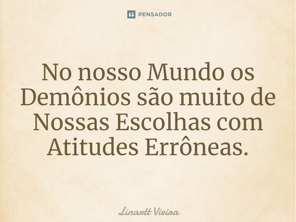 ⁠No nosso Mundo os Demônios são muito de Nossas Escolhas com Atitudes Errôneas.... Frase de Linartt Vieira.